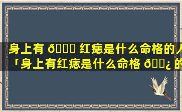 身上有 🍀 红痣是什么命格的人「身上有红痣是什么命格 🌿 的人图片」
